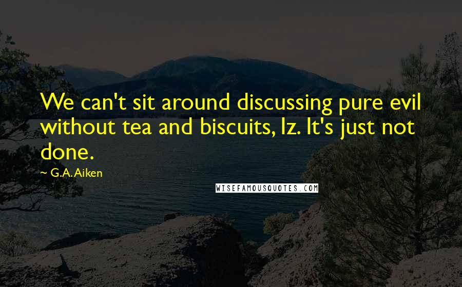 G.A. Aiken Quotes: We can't sit around discussing pure evil without tea and biscuits, Iz. It's just not done.