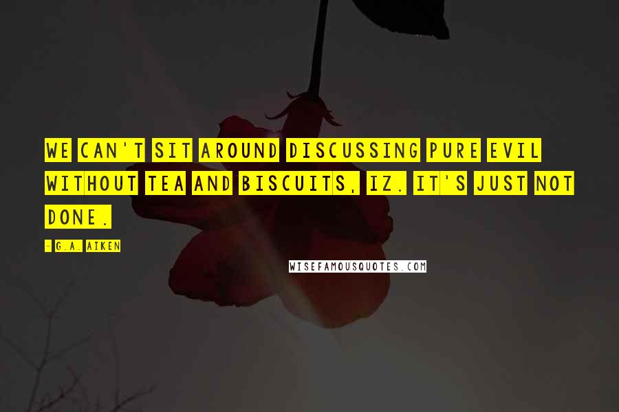 G.A. Aiken Quotes: We can't sit around discussing pure evil without tea and biscuits, Iz. It's just not done.