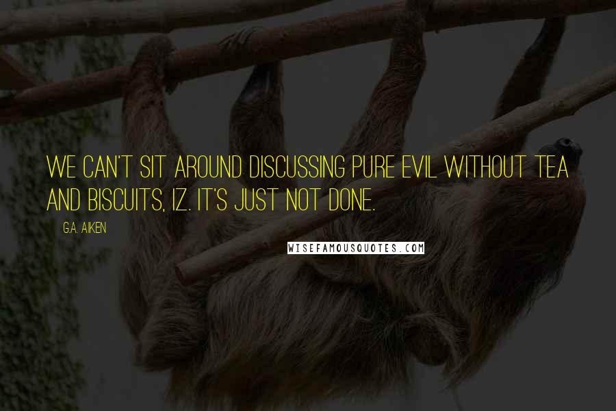 G.A. Aiken Quotes: We can't sit around discussing pure evil without tea and biscuits, Iz. It's just not done.