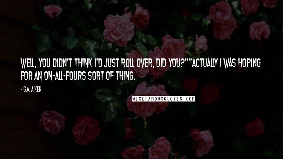G.A. Aiken Quotes: Well, you didn't think I'd just roll over, did you?""Actually I was hoping for an on-all-fours sort of thing.