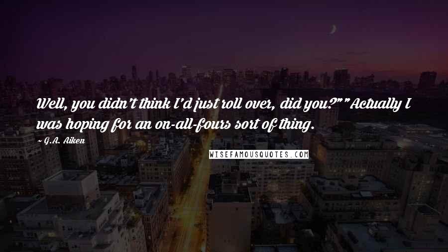G.A. Aiken Quotes: Well, you didn't think I'd just roll over, did you?""Actually I was hoping for an on-all-fours sort of thing.