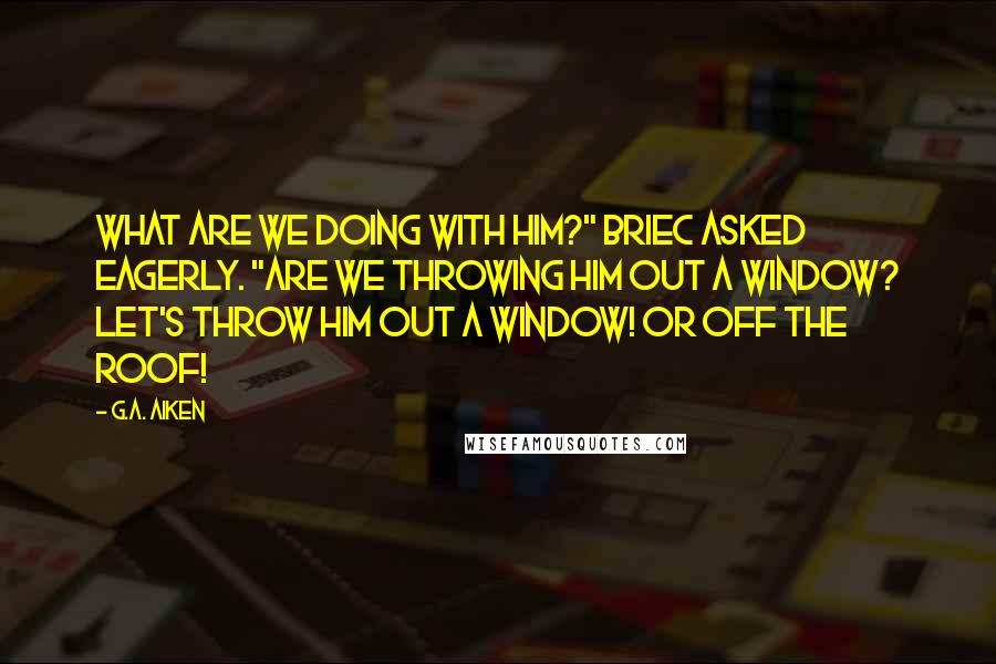 G.A. Aiken Quotes: What are we doing with him?" Briec asked eagerly. "Are we throwing him out a window? Let's throw him out a window! Or off the roof!