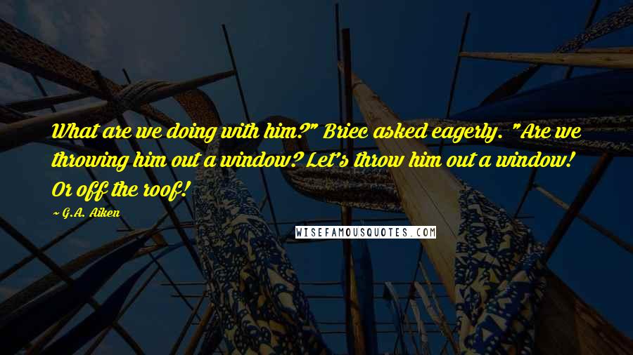 G.A. Aiken Quotes: What are we doing with him?" Briec asked eagerly. "Are we throwing him out a window? Let's throw him out a window! Or off the roof!