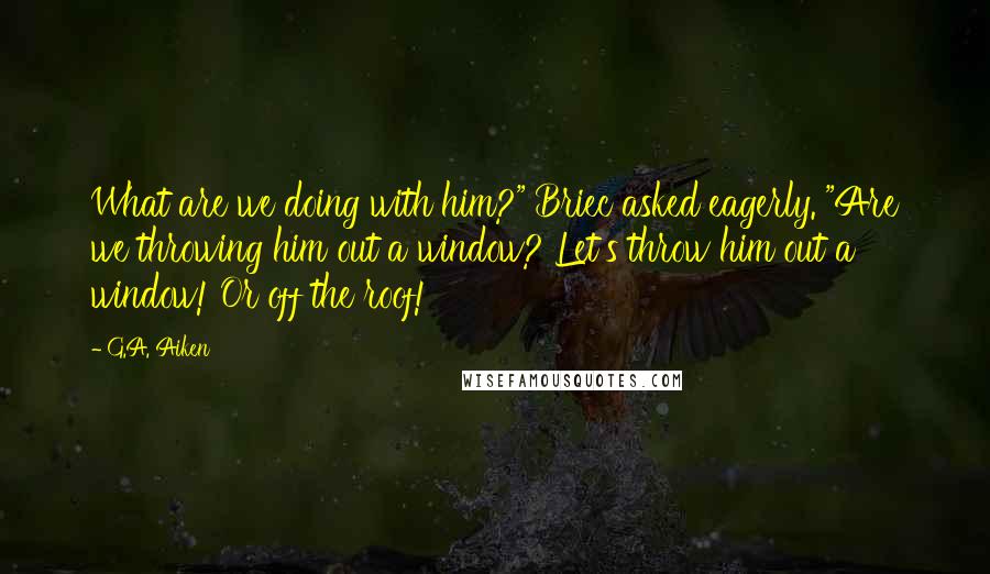 G.A. Aiken Quotes: What are we doing with him?" Briec asked eagerly. "Are we throwing him out a window? Let's throw him out a window! Or off the roof!