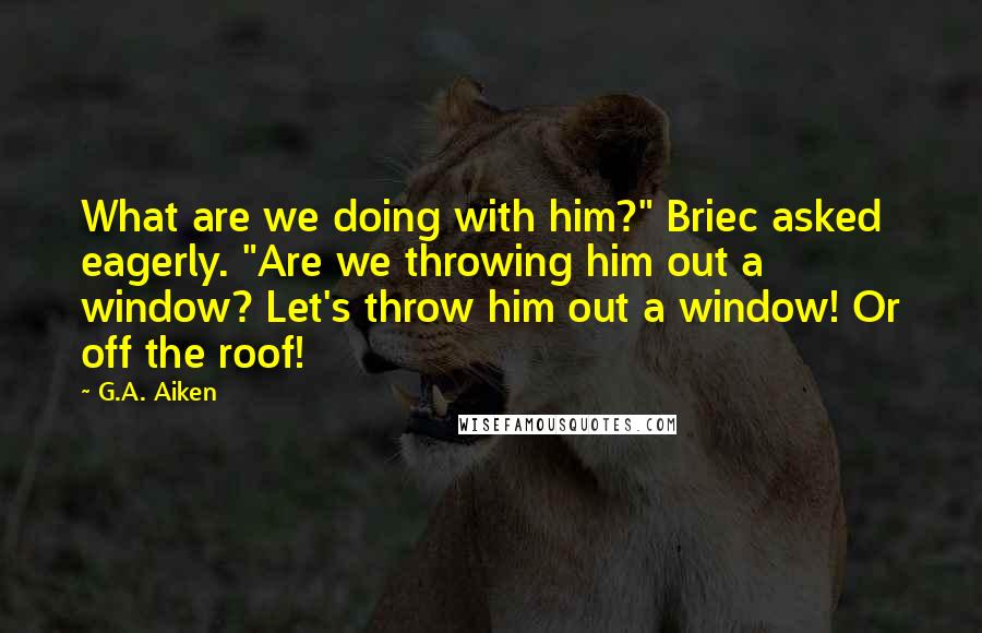 G.A. Aiken Quotes: What are we doing with him?" Briec asked eagerly. "Are we throwing him out a window? Let's throw him out a window! Or off the roof!