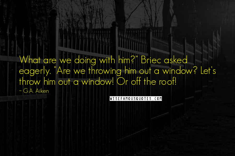 G.A. Aiken Quotes: What are we doing with him?" Briec asked eagerly. "Are we throwing him out a window? Let's throw him out a window! Or off the roof!