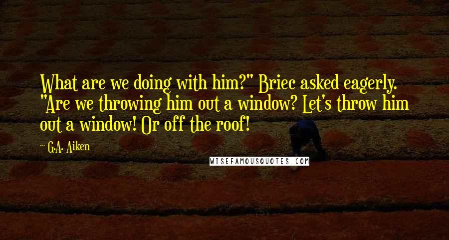 G.A. Aiken Quotes: What are we doing with him?" Briec asked eagerly. "Are we throwing him out a window? Let's throw him out a window! Or off the roof!