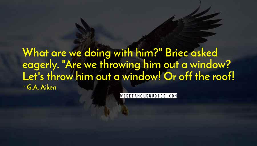 G.A. Aiken Quotes: What are we doing with him?" Briec asked eagerly. "Are we throwing him out a window? Let's throw him out a window! Or off the roof!