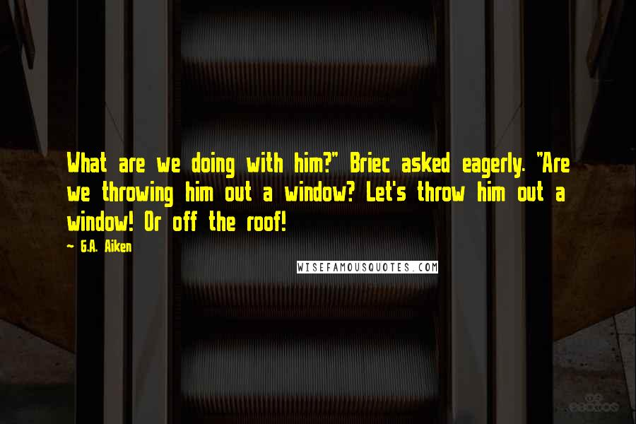 G.A. Aiken Quotes: What are we doing with him?" Briec asked eagerly. "Are we throwing him out a window? Let's throw him out a window! Or off the roof!