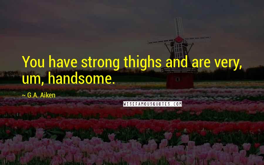 G.A. Aiken Quotes: You have strong thighs and are very, um, handsome.