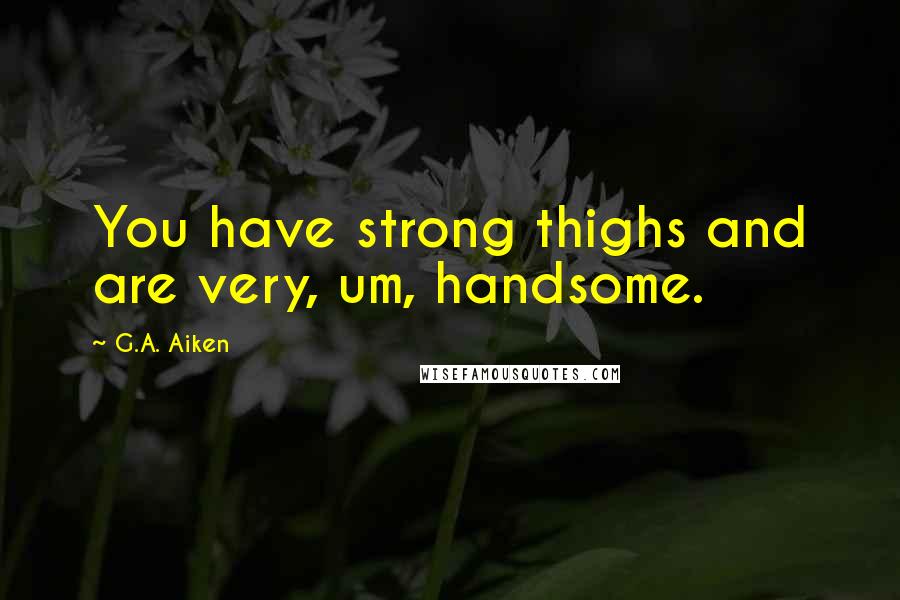 G.A. Aiken Quotes: You have strong thighs and are very, um, handsome.