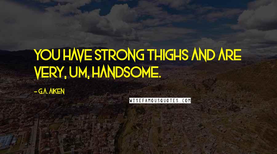 G.A. Aiken Quotes: You have strong thighs and are very, um, handsome.