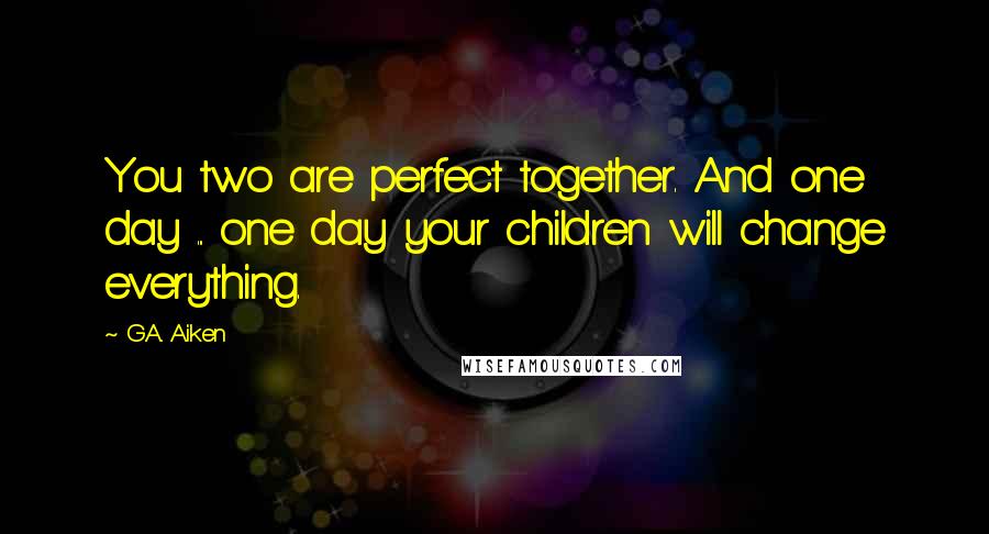 G.A. Aiken Quotes: You two are perfect together. And one day ... one day your children will change everything.