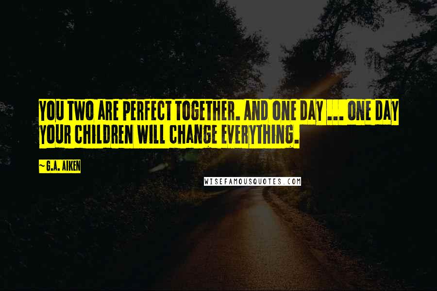 G.A. Aiken Quotes: You two are perfect together. And one day ... one day your children will change everything.