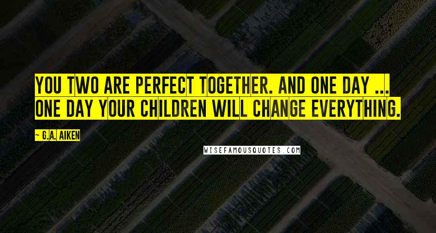 G.A. Aiken Quotes: You two are perfect together. And one day ... one day your children will change everything.