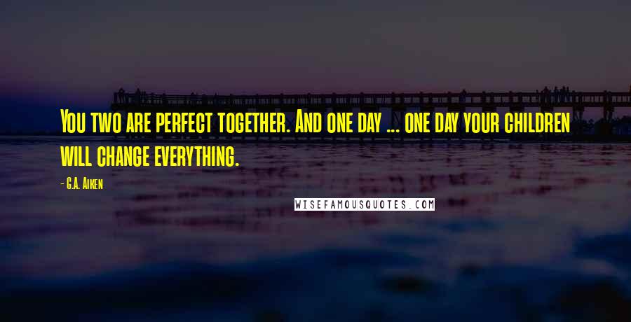 G.A. Aiken Quotes: You two are perfect together. And one day ... one day your children will change everything.