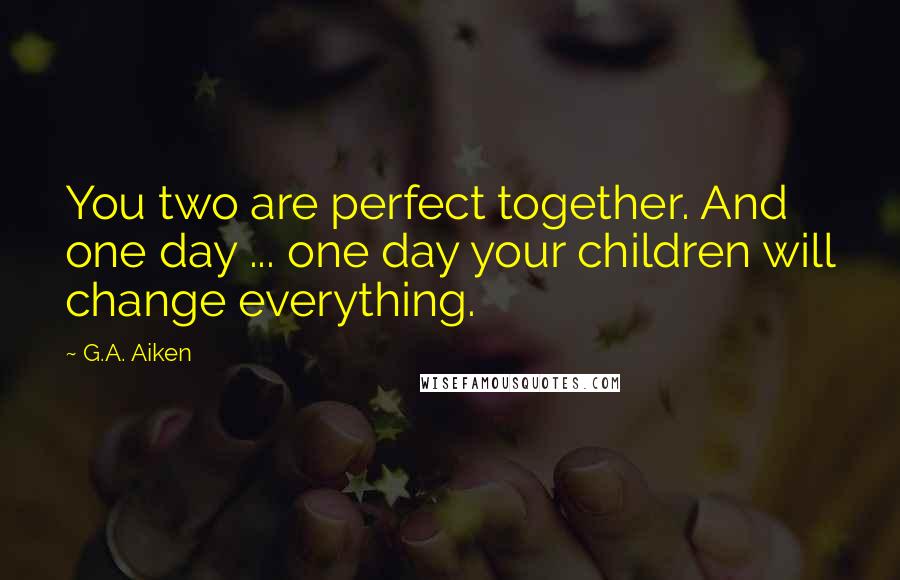 G.A. Aiken Quotes: You two are perfect together. And one day ... one day your children will change everything.
