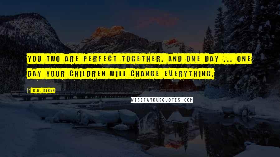 G.A. Aiken Quotes: You two are perfect together. And one day ... one day your children will change everything.