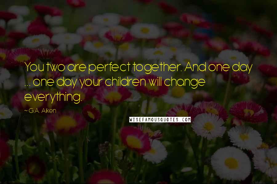 G.A. Aiken Quotes: You two are perfect together. And one day ... one day your children will change everything.