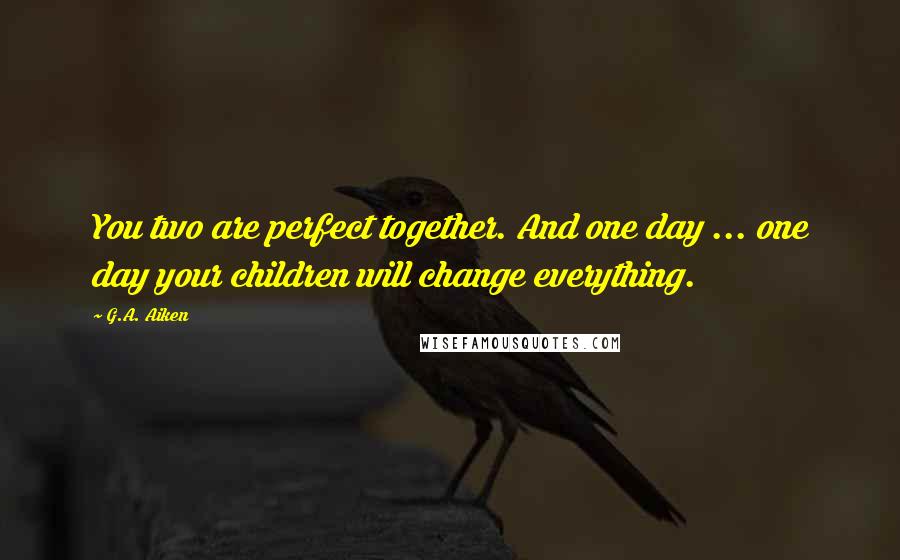 G.A. Aiken Quotes: You two are perfect together. And one day ... one day your children will change everything.