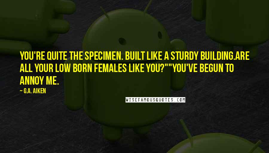 G.A. Aiken Quotes: You're quite the specimen. Built like a sturdy building.Are all your Low Born females like you?""You've begun to annoy me.