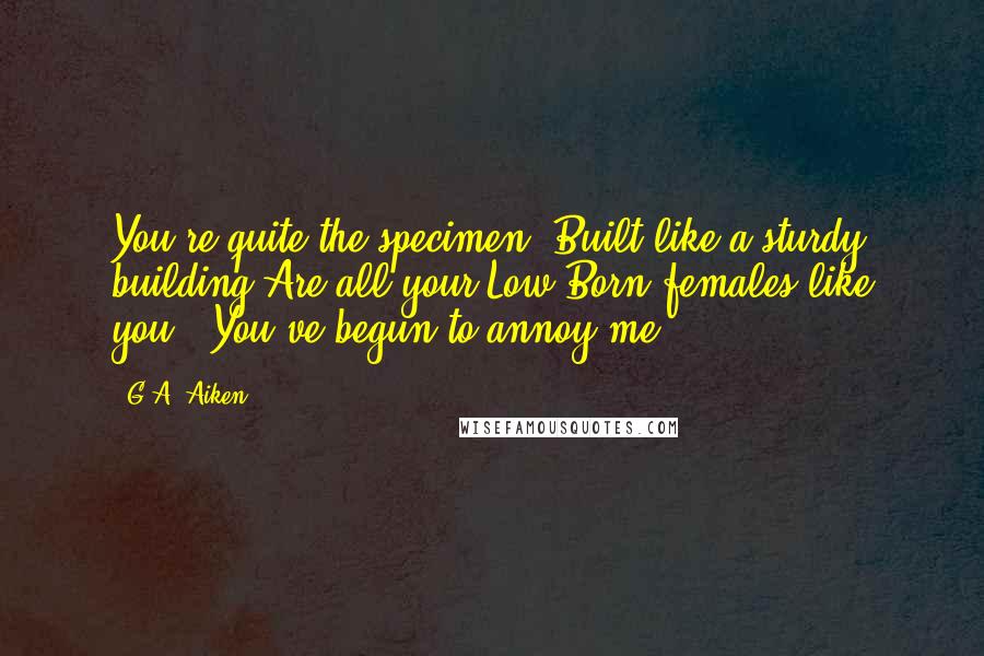 G.A. Aiken Quotes: You're quite the specimen. Built like a sturdy building.Are all your Low Born females like you?""You've begun to annoy me.