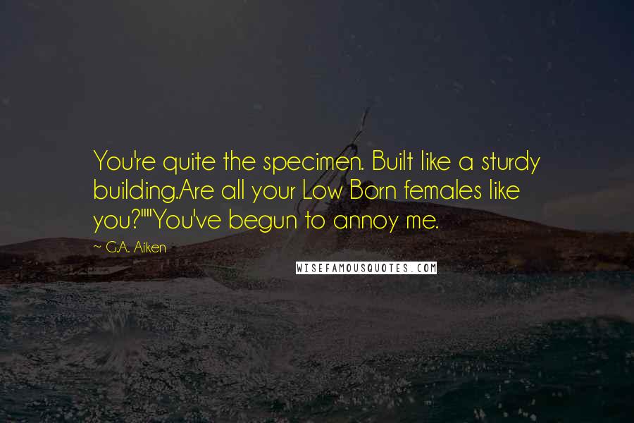 G.A. Aiken Quotes: You're quite the specimen. Built like a sturdy building.Are all your Low Born females like you?""You've begun to annoy me.