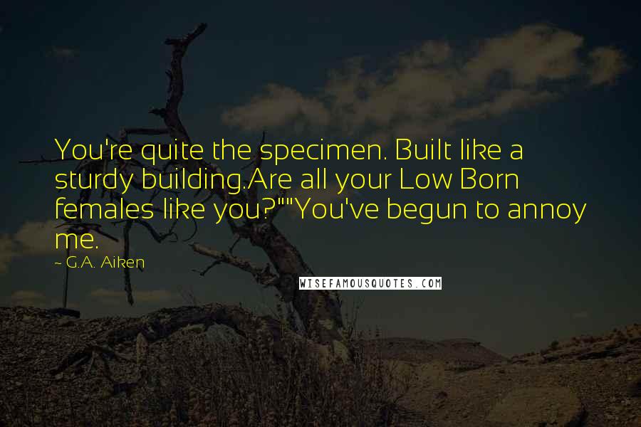 G.A. Aiken Quotes: You're quite the specimen. Built like a sturdy building.Are all your Low Born females like you?""You've begun to annoy me.