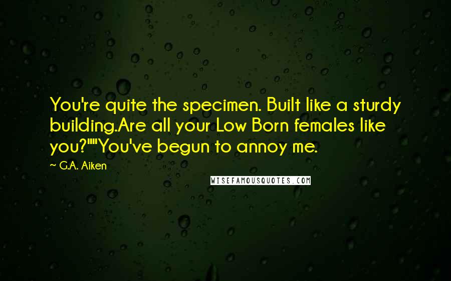 G.A. Aiken Quotes: You're quite the specimen. Built like a sturdy building.Are all your Low Born females like you?""You've begun to annoy me.