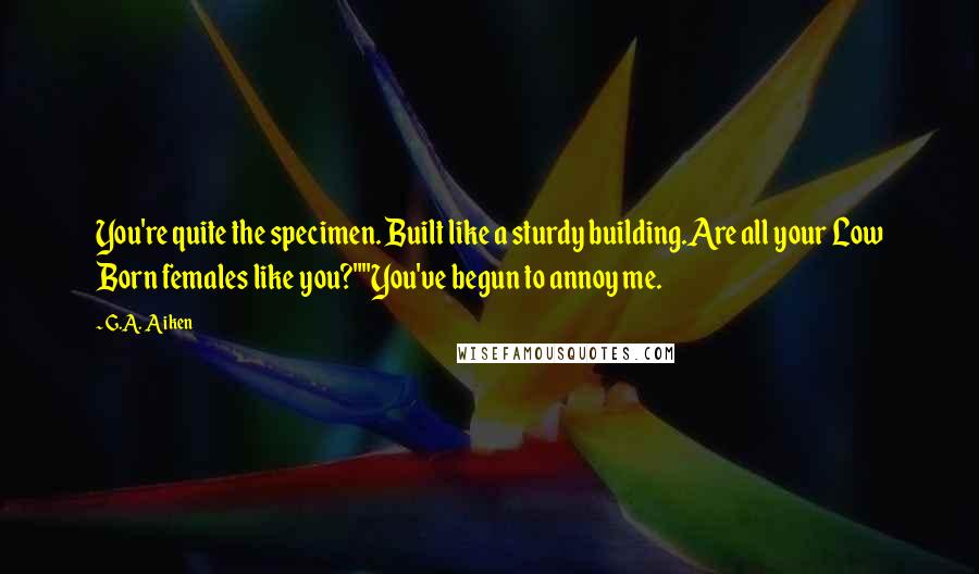 G.A. Aiken Quotes: You're quite the specimen. Built like a sturdy building.Are all your Low Born females like you?""You've begun to annoy me.