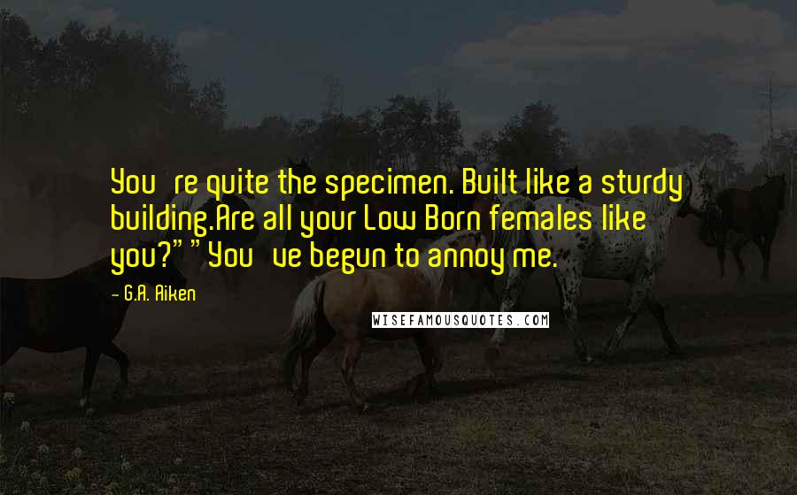 G.A. Aiken Quotes: You're quite the specimen. Built like a sturdy building.Are all your Low Born females like you?""You've begun to annoy me.