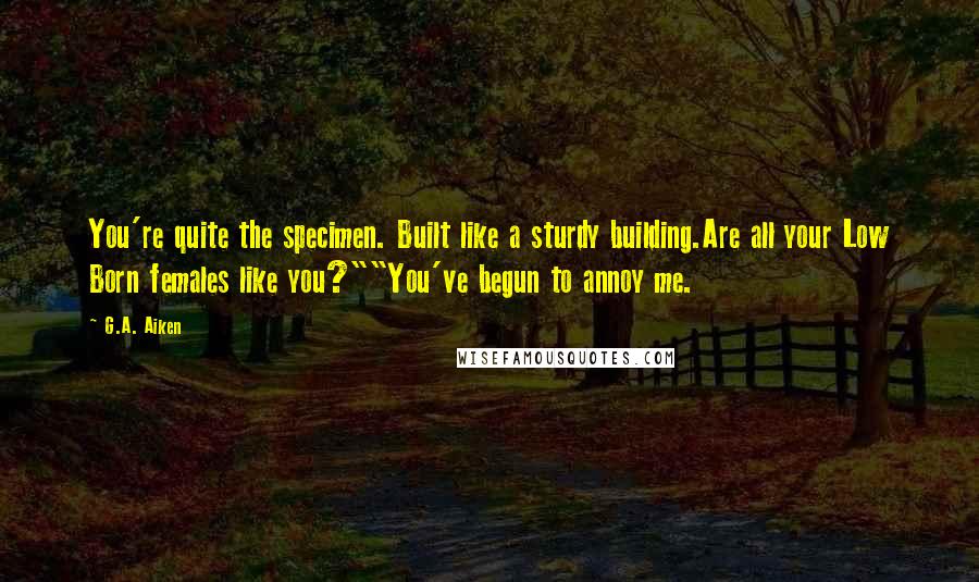 G.A. Aiken Quotes: You're quite the specimen. Built like a sturdy building.Are all your Low Born females like you?""You've begun to annoy me.