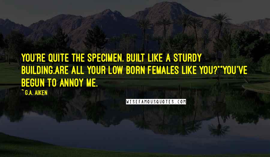 G.A. Aiken Quotes: You're quite the specimen. Built like a sturdy building.Are all your Low Born females like you?""You've begun to annoy me.