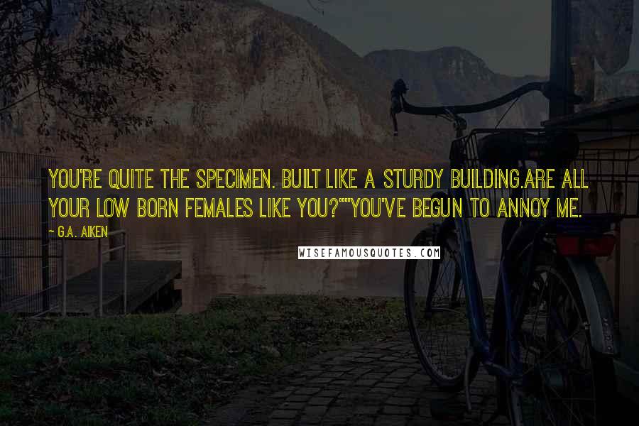 G.A. Aiken Quotes: You're quite the specimen. Built like a sturdy building.Are all your Low Born females like you?""You've begun to annoy me.