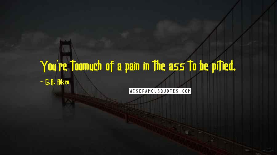 G.A. Aiken Quotes: You're toomuch of a pain in the ass to be pitied.