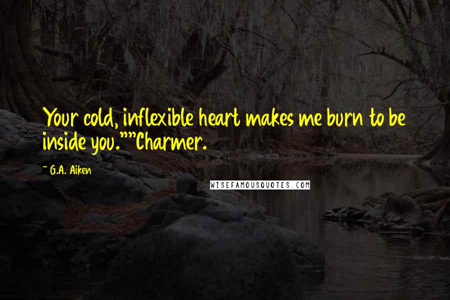 G.A. Aiken Quotes: Your cold, inflexible heart makes me burn to be inside you.""Charmer.