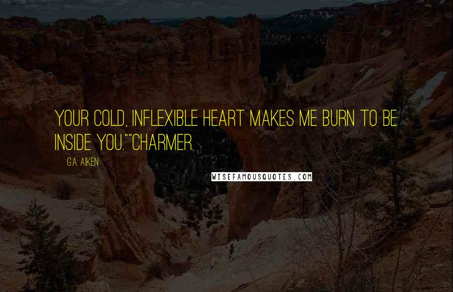 G.A. Aiken Quotes: Your cold, inflexible heart makes me burn to be inside you.""Charmer.