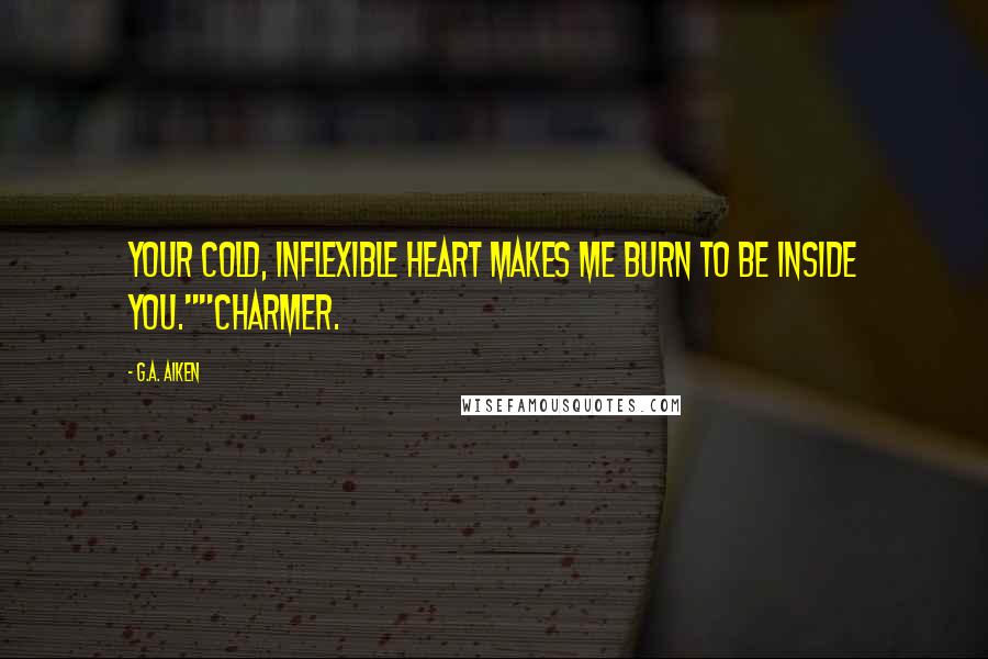 G.A. Aiken Quotes: Your cold, inflexible heart makes me burn to be inside you.""Charmer.