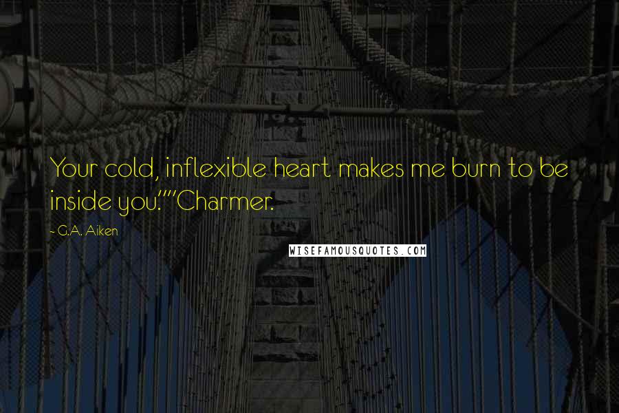 G.A. Aiken Quotes: Your cold, inflexible heart makes me burn to be inside you.""Charmer.