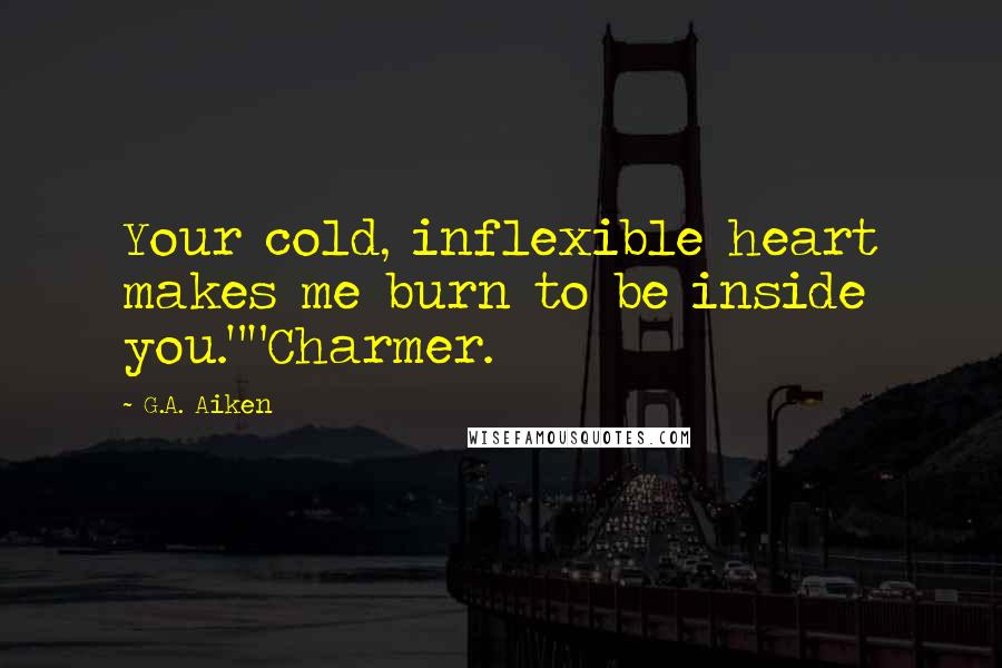 G.A. Aiken Quotes: Your cold, inflexible heart makes me burn to be inside you.""Charmer.