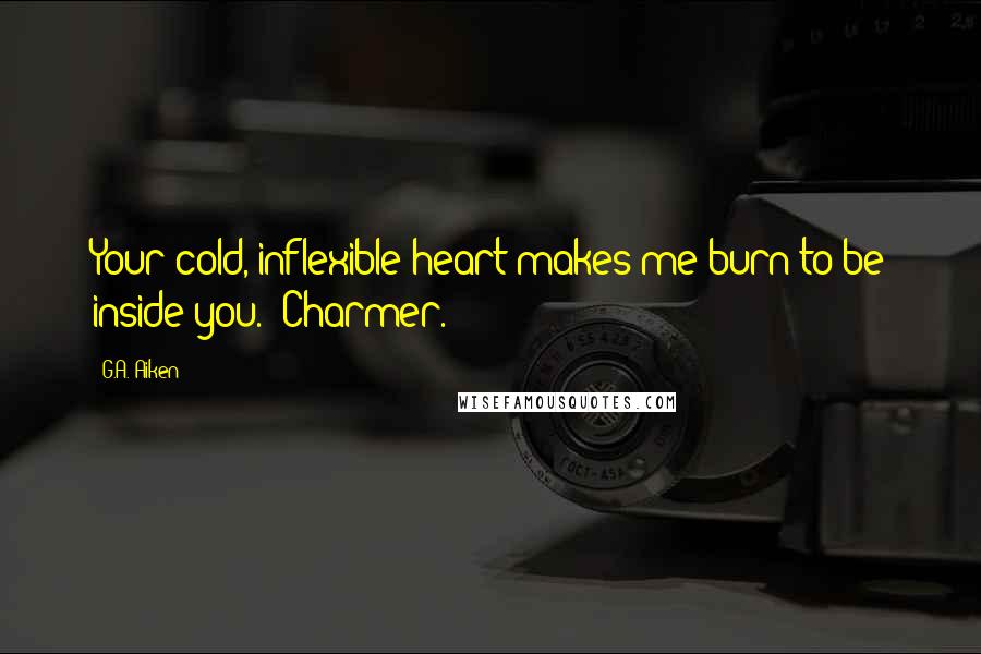 G.A. Aiken Quotes: Your cold, inflexible heart makes me burn to be inside you.""Charmer.