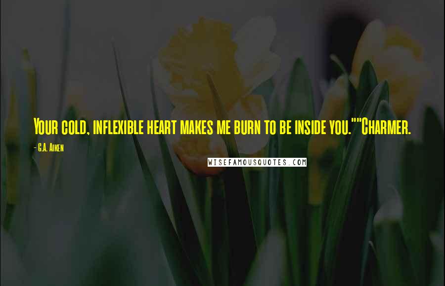 G.A. Aiken Quotes: Your cold, inflexible heart makes me burn to be inside you.""Charmer.