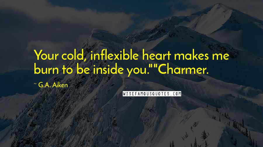 G.A. Aiken Quotes: Your cold, inflexible heart makes me burn to be inside you.""Charmer.