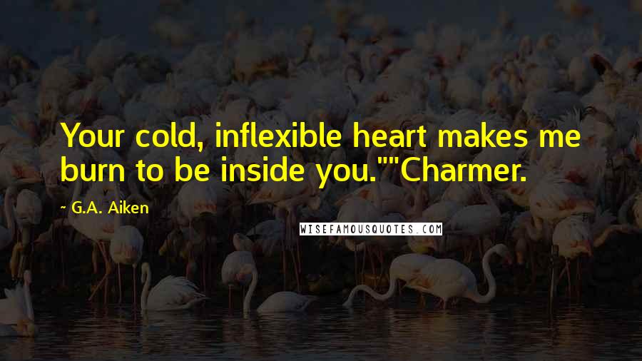 G.A. Aiken Quotes: Your cold, inflexible heart makes me burn to be inside you.""Charmer.
