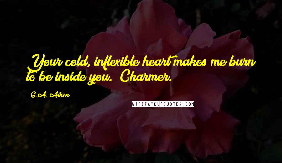 G.A. Aiken Quotes: Your cold, inflexible heart makes me burn to be inside you.""Charmer.