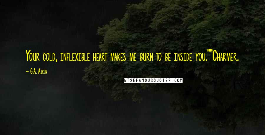 G.A. Aiken Quotes: Your cold, inflexible heart makes me burn to be inside you.""Charmer.
