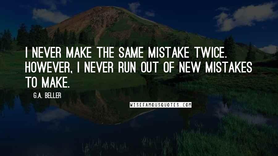 G.A. Beller Quotes: I never make the same mistake twice. However, I never run out of new mistakes to make.