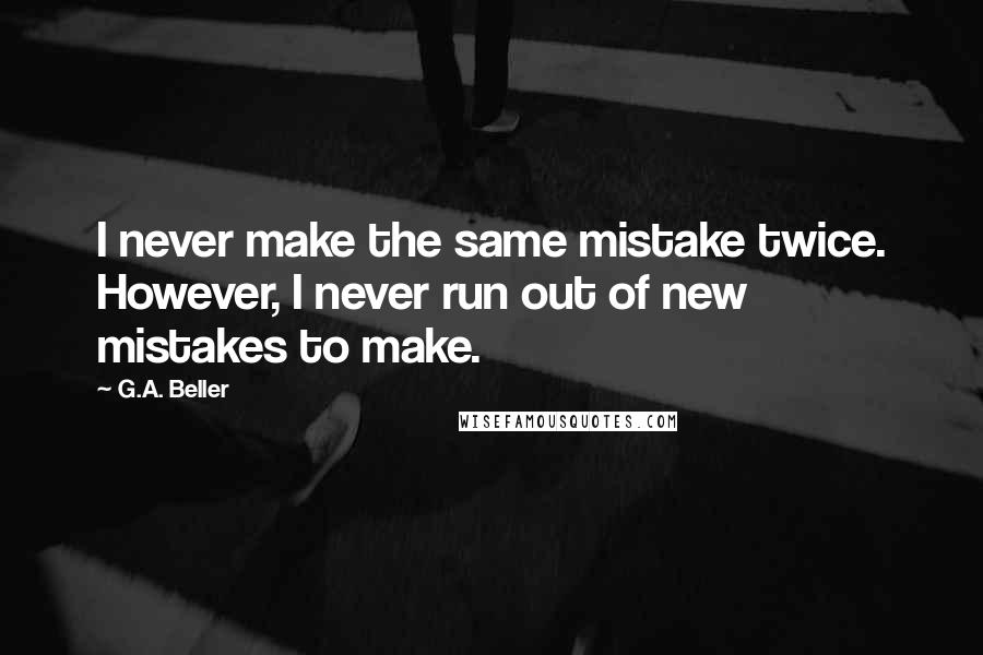 G.A. Beller Quotes: I never make the same mistake twice. However, I never run out of new mistakes to make.