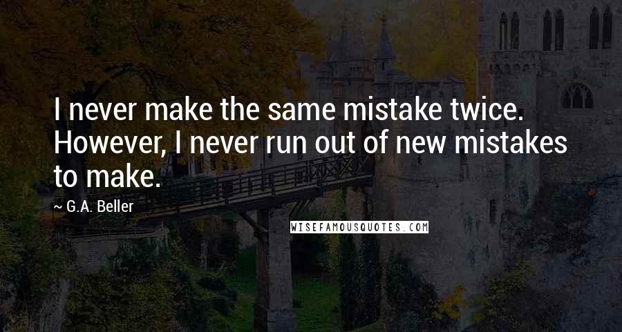 G.A. Beller Quotes: I never make the same mistake twice. However, I never run out of new mistakes to make.