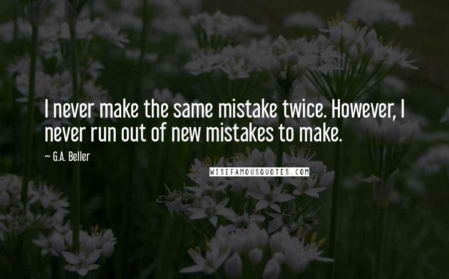 G.A. Beller Quotes: I never make the same mistake twice. However, I never run out of new mistakes to make.